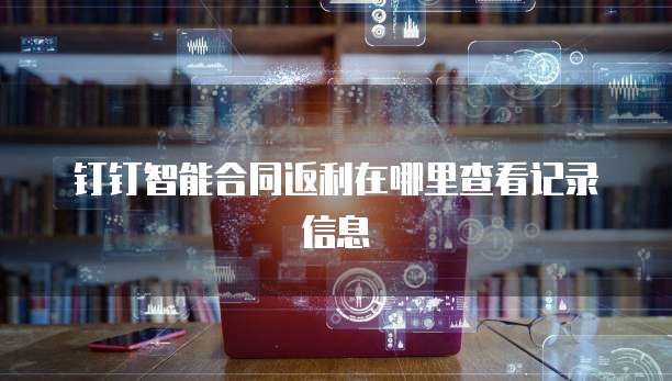 钉钉智能合同返利在哪里查看记录信息