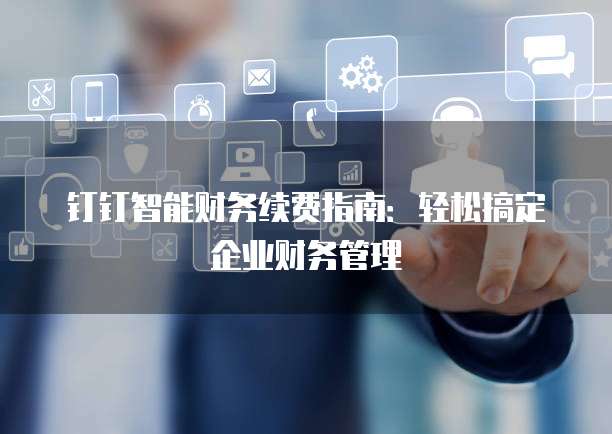 钉钉智能财务续费指南:轻松搞定企业财务管理