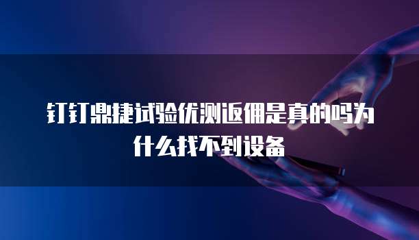 钉钉鼎捷试验优测返佣是真的吗为什么找不到设备