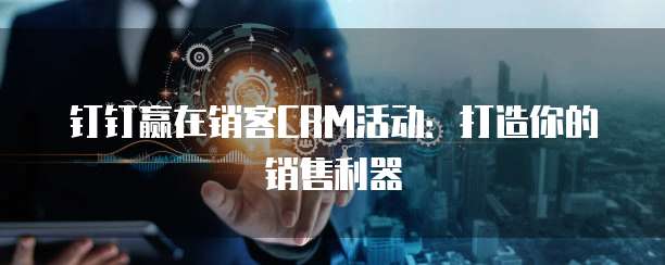 钉钉赢在销客CRM活动:打造你的销售利器