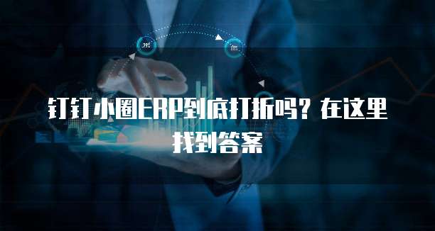 钉钉小圈ERP到底打折吗？在这里找到答案