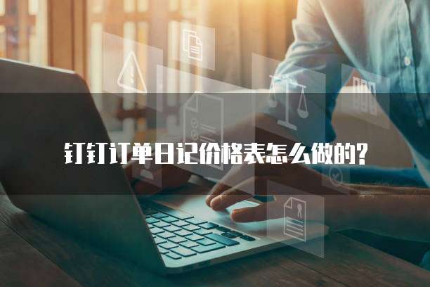 钉钉订单日记价格表怎么做的?