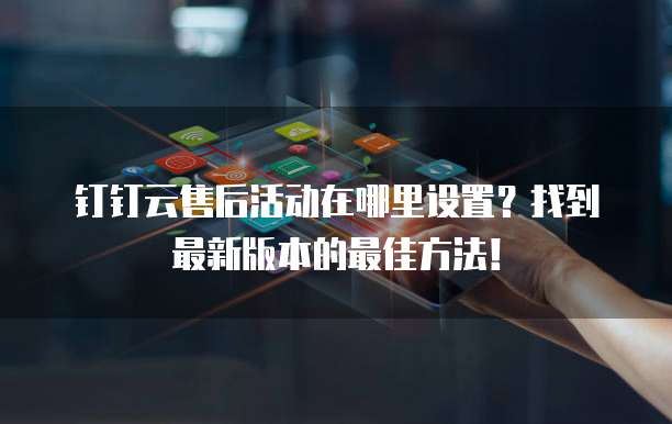 钉钉云售后活动在哪里设置?找到最新版本的最佳方法!