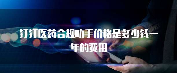 钉钉医药合规助手价格是多少钱一年的费用