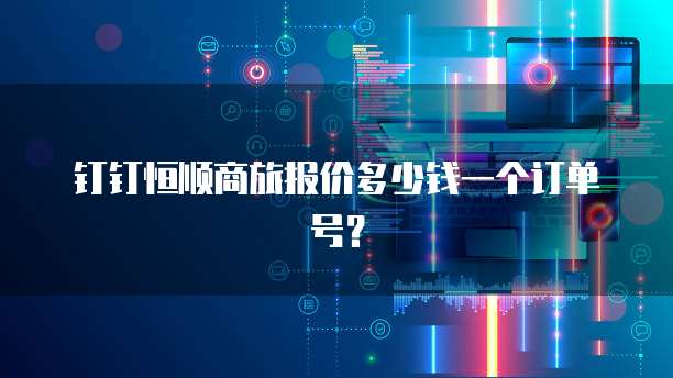 钉钉恒顺商旅报价多少钱一个订单号?