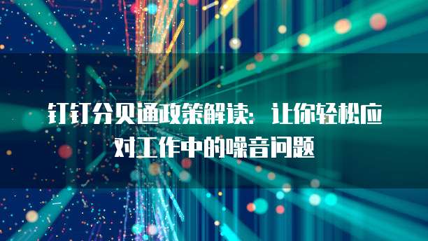 钉钉分贝通政策解读：让你轻松应对工作中的噪音问题