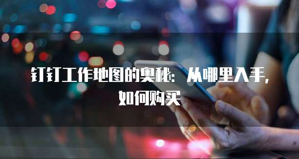 钉钉工作地图的奥秘:从哪里入手,如何购买