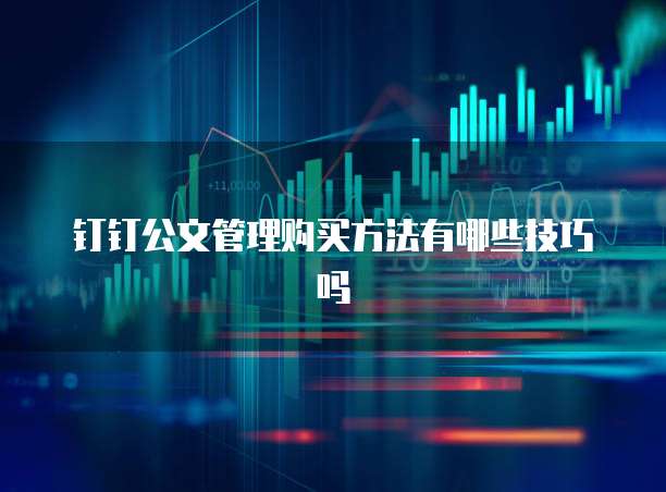 钉钉公文管理购买方法有哪些技巧吗