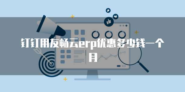 钉钉用友畅云erp优惠多少钱一个月