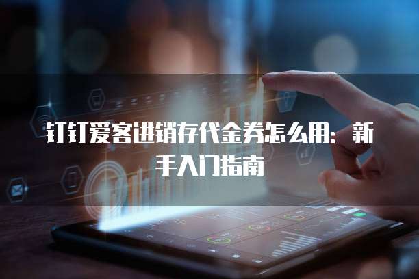 钉钉爱客进销存代金券怎么用:新手入门指南
