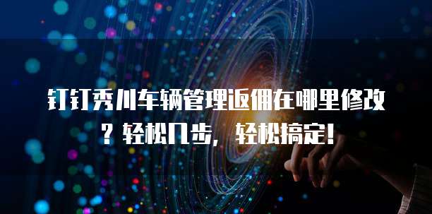 钉钉秀川车辆管理返佣在哪里修改？轻松几步，轻松搞定！