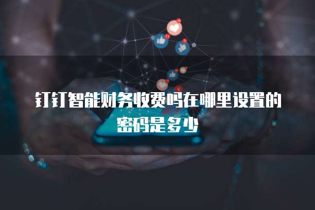 钉钉智能财务收费吗在哪里设置的密码是多少