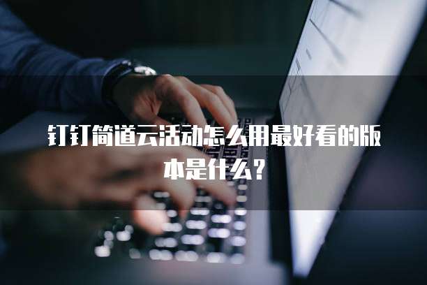 钉钉简道云活动怎么用最好看的版本是什么？