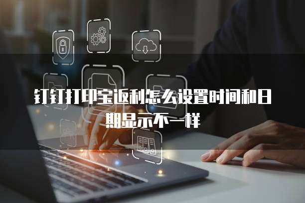 钉钉打印宝返利怎么设置时间和日期显示不一样