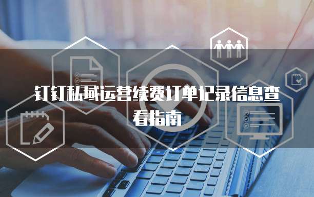 钉钉私域运营续费订单记录信息查看指南