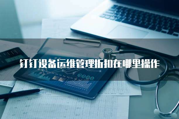 钉钉设备运维管理折扣在哪里操作