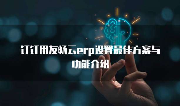 钉钉用友畅云erp设置最佳方案与功能介绍