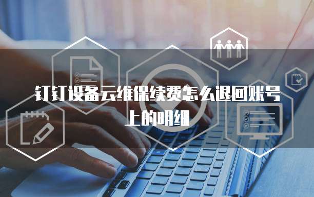 钉钉设备云维保续费怎么退回账号上的明细