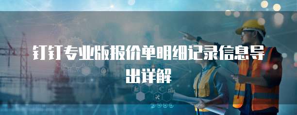 钉钉专业版报价单明细记录信息导出详解