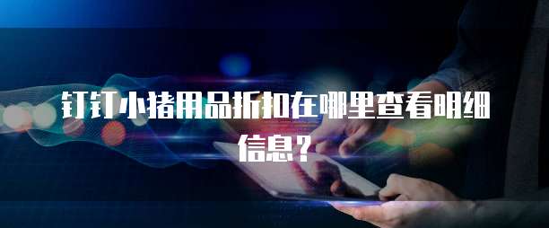 钉钉小猪用品折扣在哪里查看明细信息?