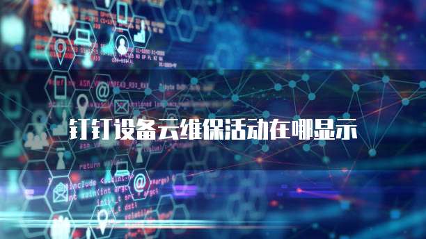 钉钉设备云维保活动在哪显示