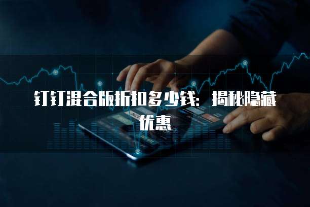 钉钉混合版折扣多少钱：揭秘隐藏优惠