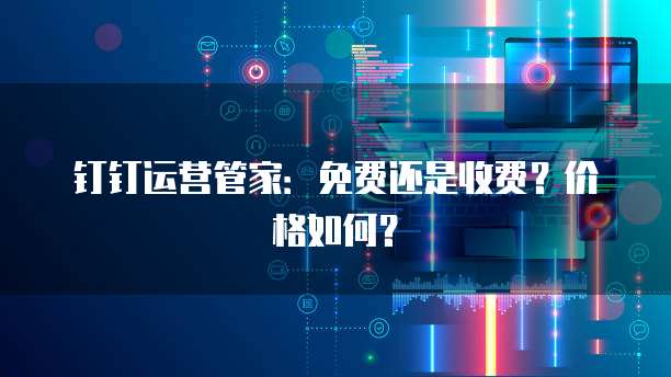 钉钉运营管家:免费还是收费?价格如何?