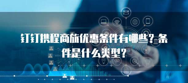 钉钉携程商旅优惠条件有哪些?条件是什么类型?