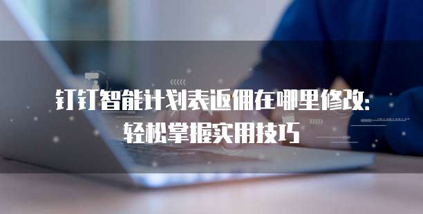 钉钉智能计划表返佣在哪里修改：轻松掌握实用技巧
