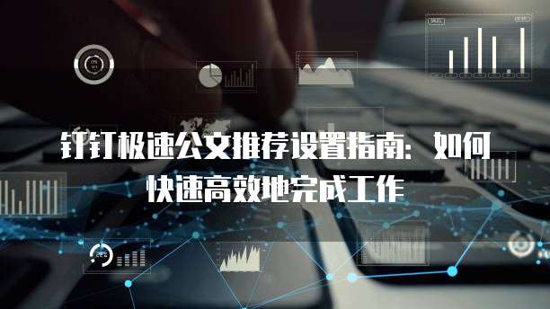 钉钉极速公文推荐设置指南:如何快速高效地完成工作