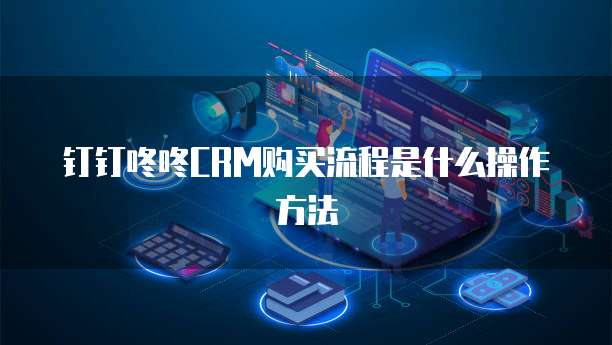 钉钉咚咚CRM购买流程是什么操作方法