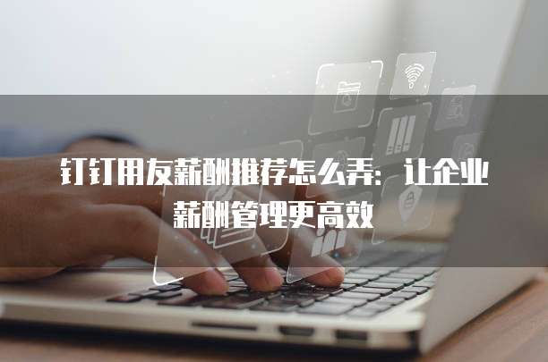 钉钉用友薪酬推荐怎么弄：让企业薪酬管理更高效