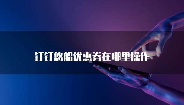 钉钉悠船优惠券在哪里操作