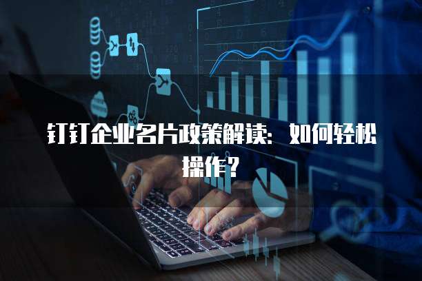 钉钉企业名片政策解读：如何轻松操作？