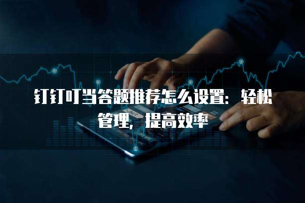 钉钉叮当答题推荐怎么设置：轻松管理，提高效率