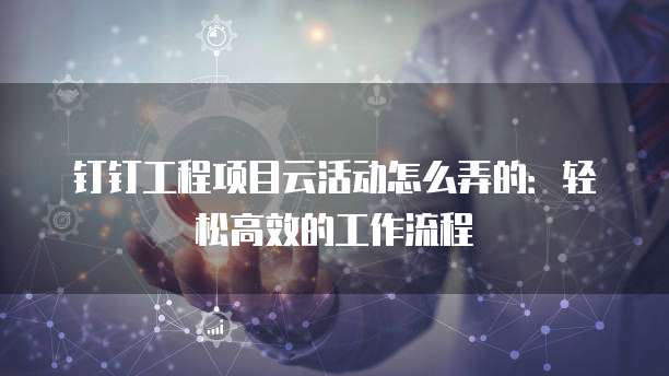 钉钉工程项目云活动怎么弄的:轻松高效的工作流程