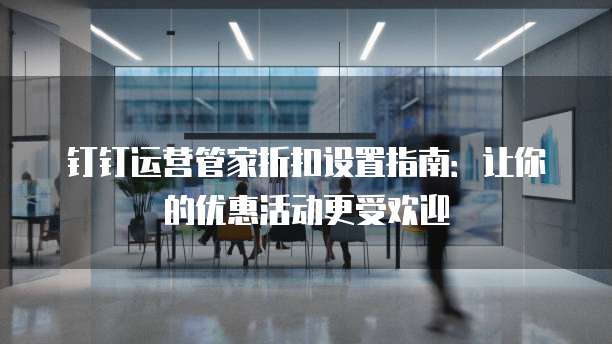 钉钉运营管家折扣设置指南:让你的优惠活动更受欢迎