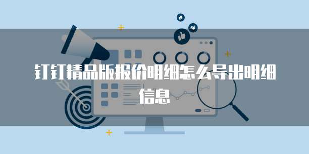 钉钉精品版报价明细怎么导出明细信息