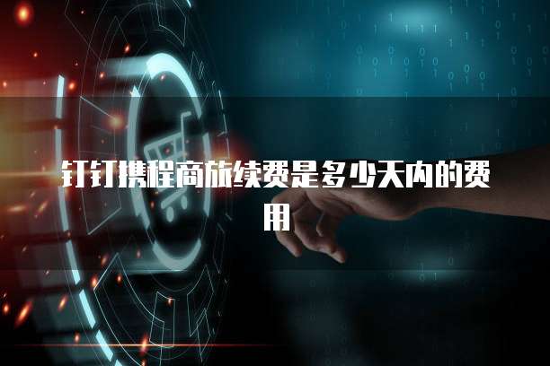 钉钉携程商旅续费是多少天内的费用