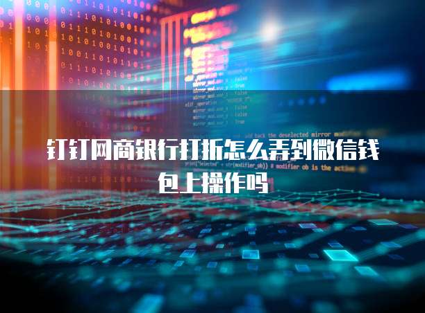 钉钉网商银行打折怎么弄到微信钱包上操作吗