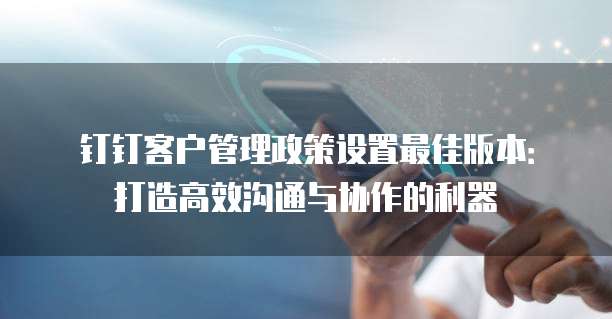 钉钉客户管理政策设置最佳版本:打造高效沟通与协作的利器
