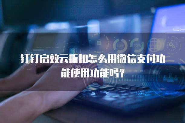 钉钉启效云折扣怎么用微信支付功能使用功能吗?