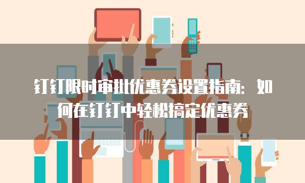 钉钉限时审批优惠券设置指南：如何在钉钉中轻松搞定优惠券