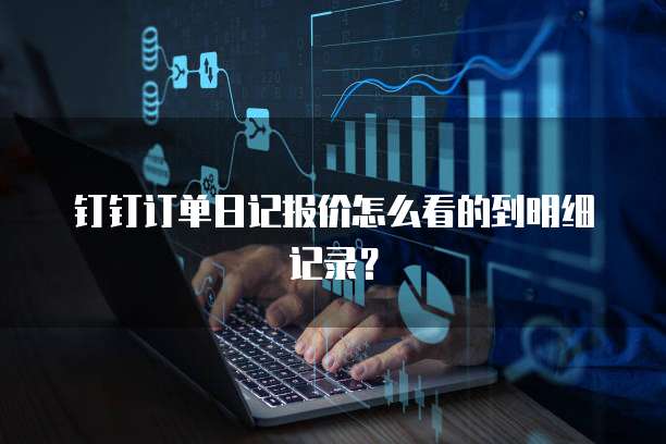 钉钉订单日记报价怎么看的到明细记录？
