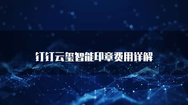 钉钉云玺智能印章费用详解