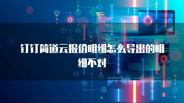 钉钉简道云报价明细怎么导出的明细不对