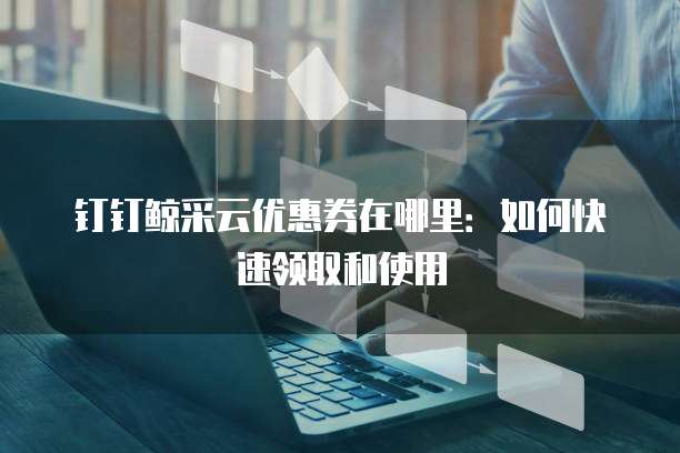 钉钉鲸采云优惠券在哪里:如何快速领取和使用