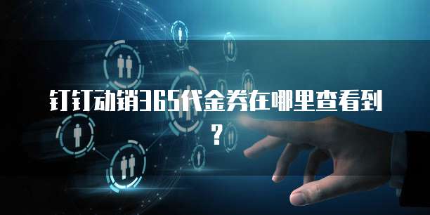 钉钉动销365代金券在哪里查看到？