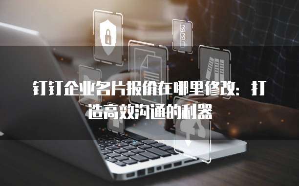 钉钉企业名片报价在哪里修改:打造高效沟通的利器