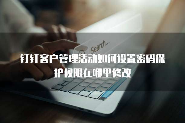 钉钉客户管理活动如何设置密码保护权限在哪里修改